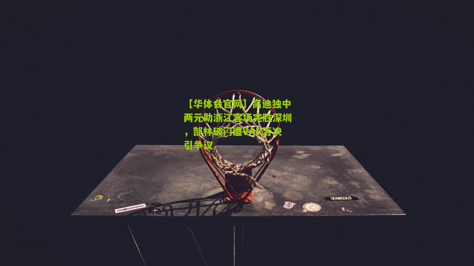 高迪独中两元助浙江客场完胜深圳，郜林破门遭VAR否决引争议