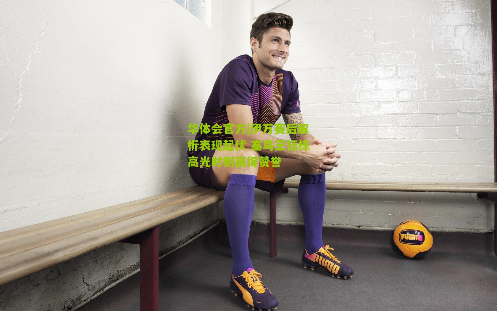 伊万赛后解析表现起伏 塞鸟王钰栋高光时刻赢得赞誉