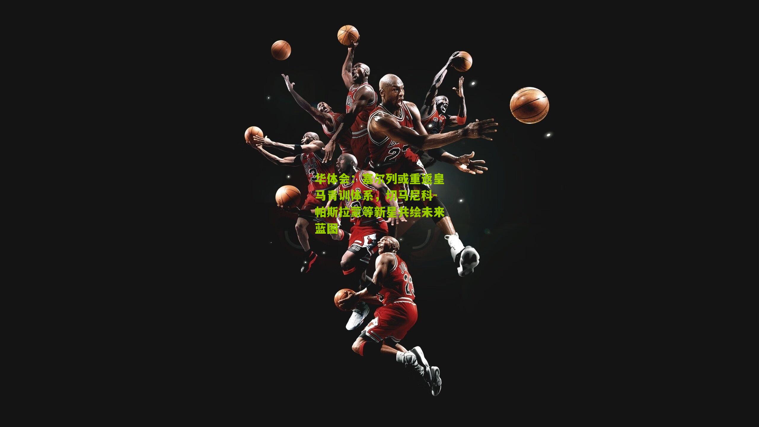 塞尔列或重返皇马青训体系，切马尼科-帕斯拉蒙等新星共绘未来蓝图