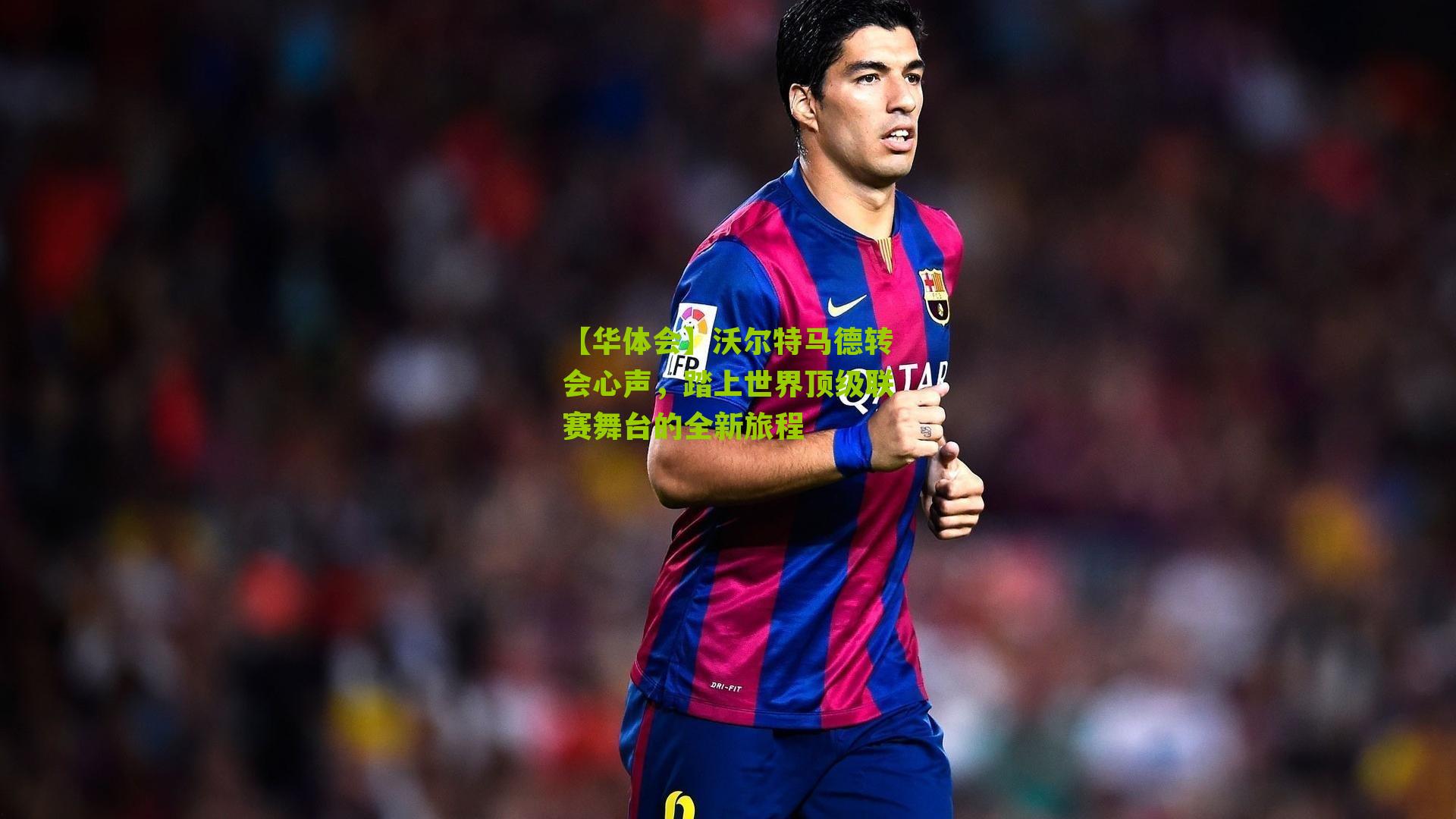 沃尔特马德转会心声，踏上世界顶级联赛舞台的全新旅程