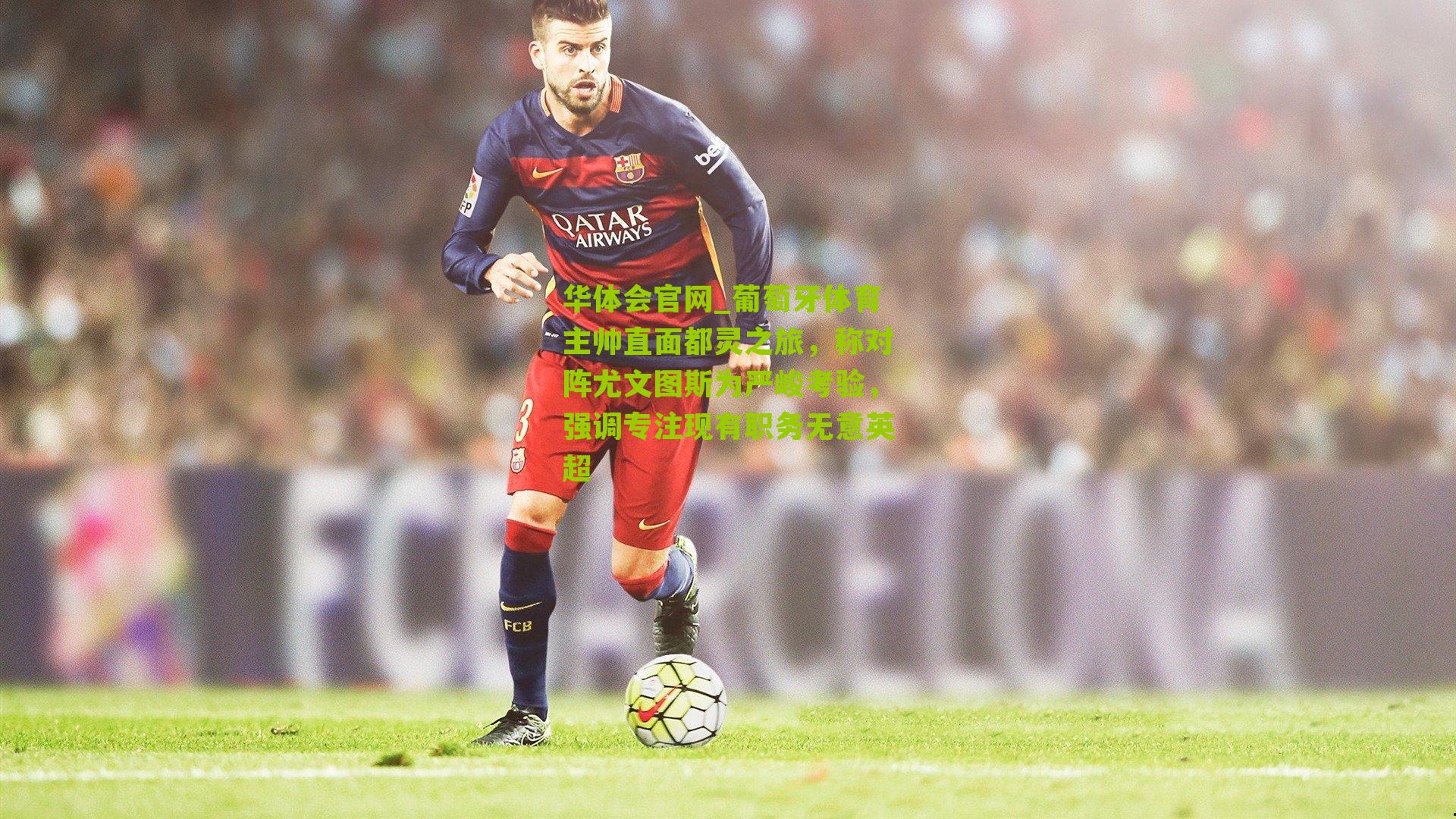 葡萄牙体育主帅直面都灵之旅，称对阵尤文图斯为严峻考验，强调专注现有职务无意英超